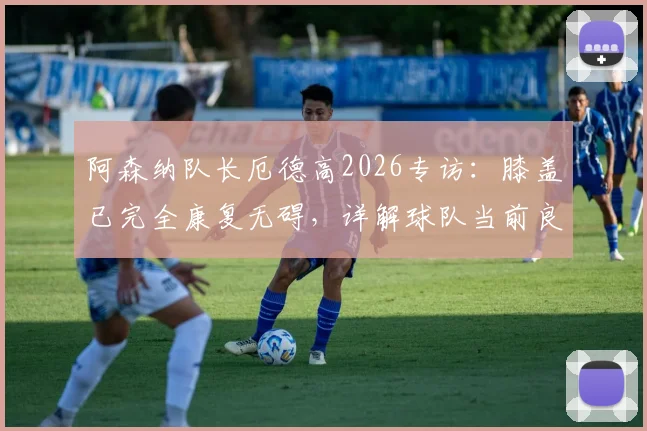 阿森纳队长厄德高2026专访：膝盖已完全康复无碍，详解球队当前良好形势与未来挑战