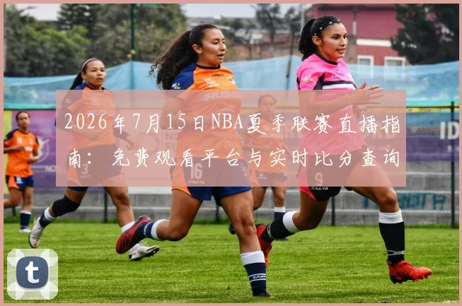 2026年7月15日NBA夏季联赛直播指南：免费观看平台与实时比分查询教程