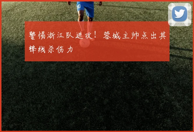 警惕浙江队进攻!蓉城主帅点出其锋线杀伤力
