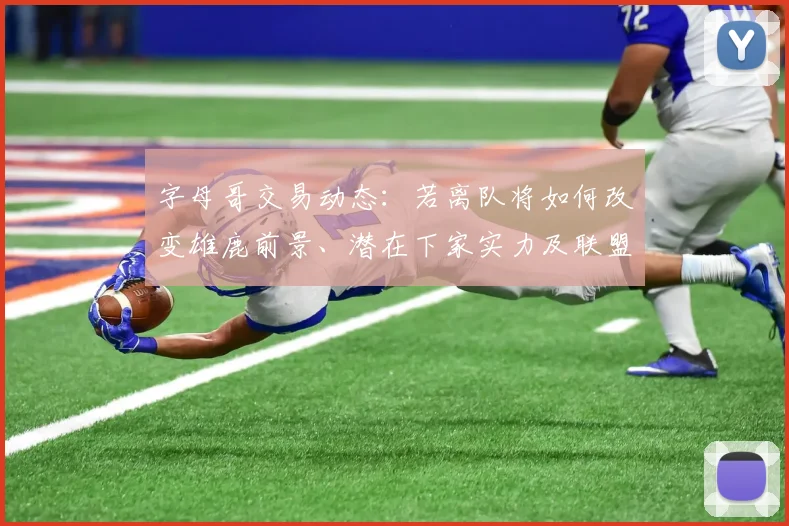 字母哥交易动态：若离队将如何改变雄鹿前景、潜在下家实力及联盟格局
