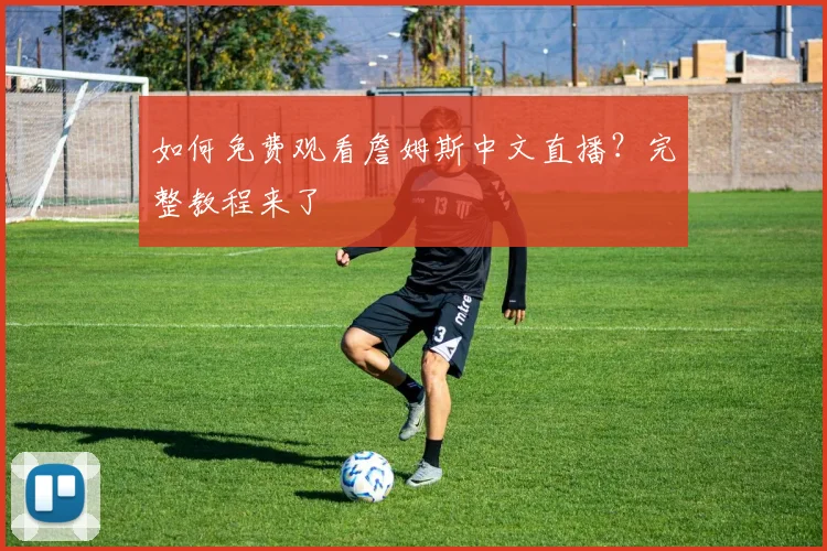 如何免费观看詹姆斯中文直播?完整教程来了
