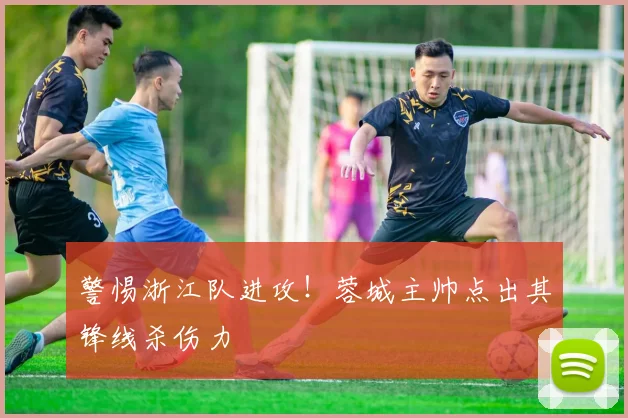 警惕浙江队进攻！蓉城主帅点出其锋线杀伤力