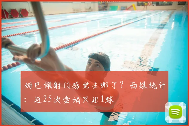 姆巴佩射门感觉去哪了？西媒统计：近25次尝试只进1球