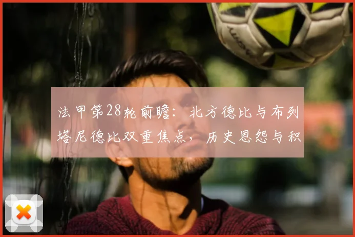 法甲第28轮前瞻：北方德比与布列塔尼德比双重焦点，历史恩怨与积分形势全解析