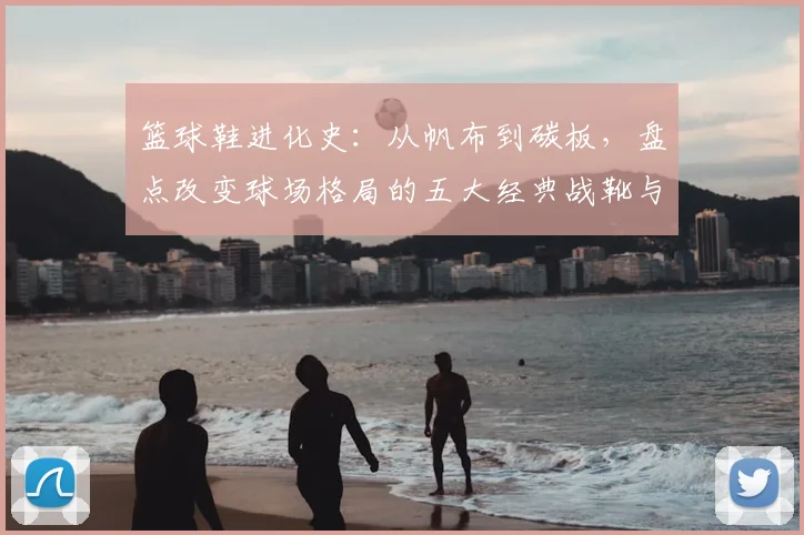 篮球鞋进化史：从帆布到碳板，盘点改变球场格局的五大经典战靴与科技