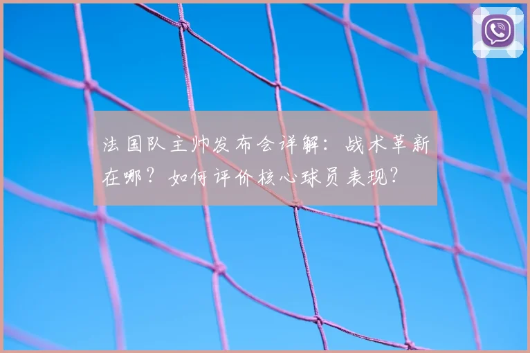 法国队主帅发布会详解：战术革新在哪？如何评价核心球员表现？