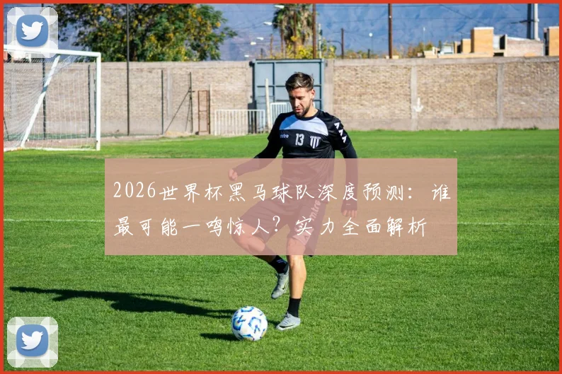 2026世界杯黑马球队深度预测：谁最可能一鸣惊人？实力全面解析