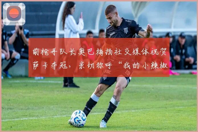 前枪手队长奥巴梅扬社交媒体祝贺萨卡夺冠，亲切称呼“我的小辣椒”引关注