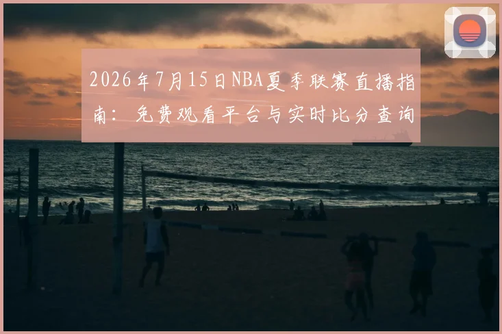 2026年7月15日NBA夏季联赛直播指南:免费观看平台与实时比分查询教程