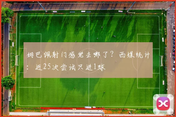 姆巴佩射门感觉去哪了？西媒统计：近25次尝试只进1球