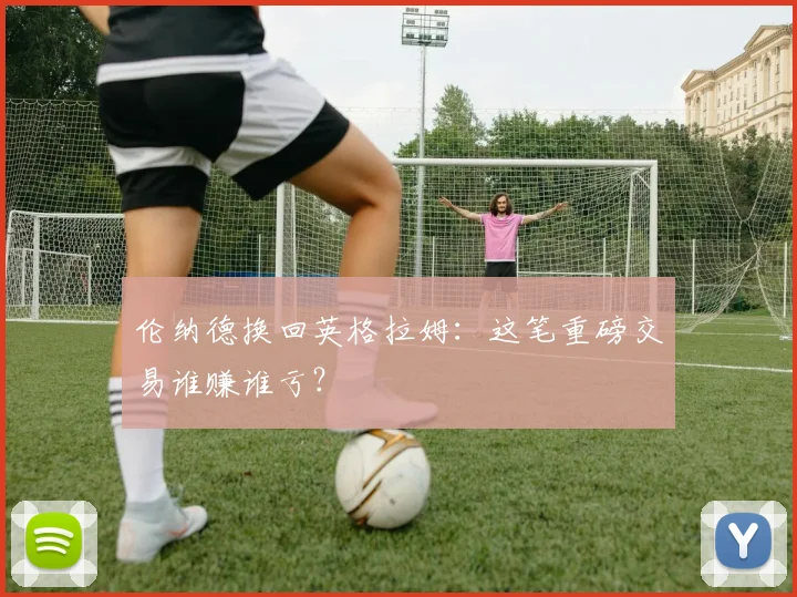 伦纳德换回英格拉姆:这笔重磅交易谁赚谁亏?