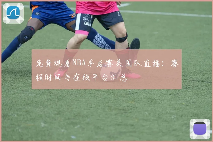 免费观看NBA季后赛美国队直播：赛程时间与在线平台汇总