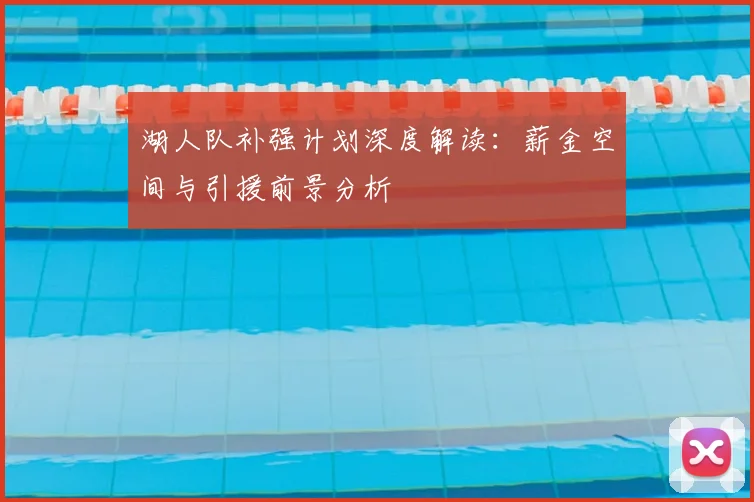湖人队补强计划深度解读:薪金空间与引援前景分析