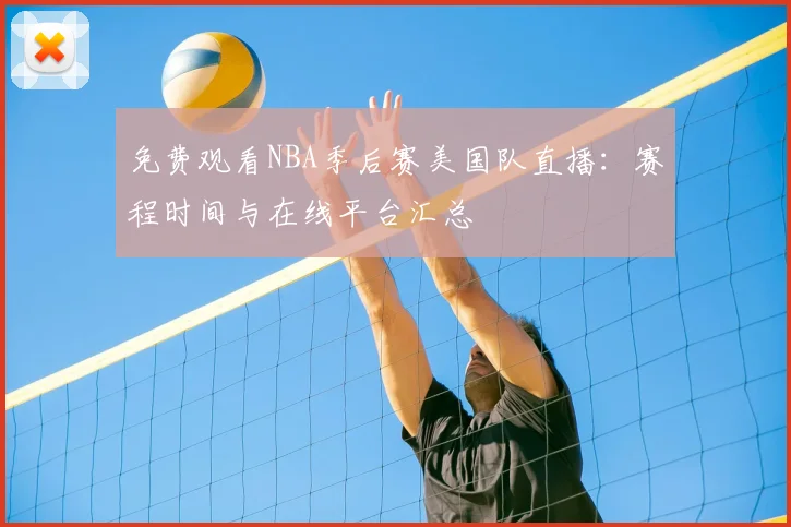 免费观看NBA季后赛美国队直播：赛程时间与在线平台汇总