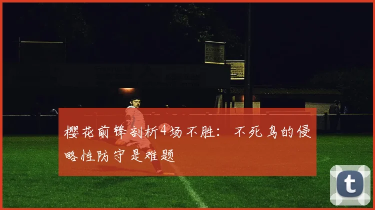 樱花前锋剖析4场不胜：不死鸟的侵略性防守是难题